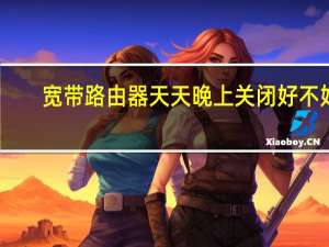 宽带路由器天天晚上关闭好不好（宽带路由器）