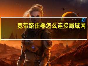 宽带路由器怎么连接局域网（宽带路由器怎么设置）