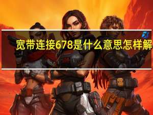宽带连接678是什么意思怎样解决（宽带连接678）