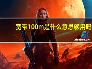 宽带100m是什么意思够用吗（宽带100m是什么意思）