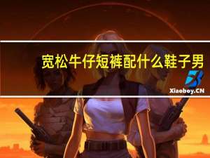 宽松牛仔短裤配什么鞋子男
