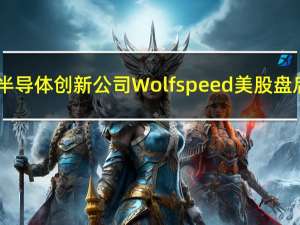 宽禁带半导体创新公司Wolfspeed（WOLF）美股盘后涨超9%