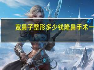 宽鼻子整形多少钱 隆鼻手术一般多少钱