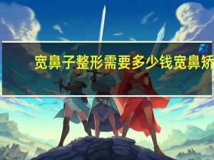 宽鼻子整形需要多少钱 宽鼻矫正优缺点是什么