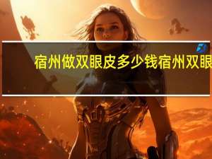 宿州做双眼皮多少钱 宿州双眼皮哪家好