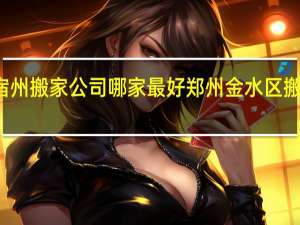 宿州搬家公司哪家最好 郑州金水区搬家公司