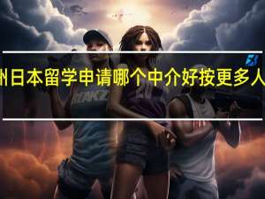 宿州日本留学申请哪个中介好按更多人选择排名