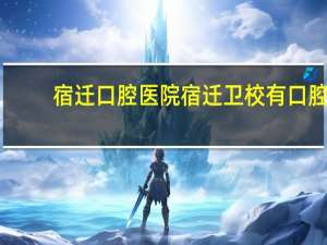 宿迁口腔医院 宿迁卫校有口腔医学吗
