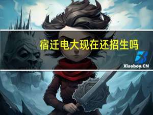 宿迁电大现在还招生吗，我现在是中专实习生想要上