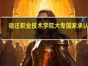 宿迁职业技术学院大专国家承认吗