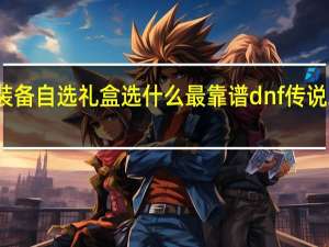 寂静城装备自选礼盒选什么最靠谱 dnf传说装备自选礼盒