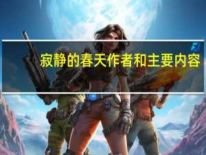 寂静的春天作者和主要内容（寂静的春天作者）