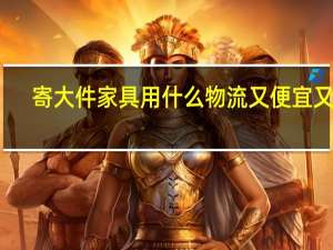 寄大件家具用什么物流又便宜又好