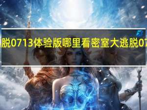 密室大逃脱0713体验版哪里看 密室大逃脱0713体验版定档