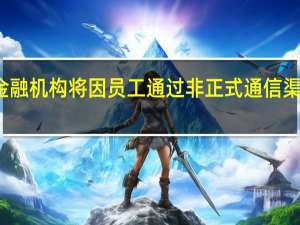 富国银行等金融机构将因员工通过非正式通信渠道沟通工作而受罚