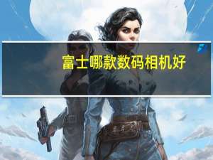 富士哪款数码相机好（富士微单相机哪款最好）
