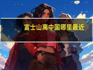富士山离中国哪里最近（富士山召唤阵）