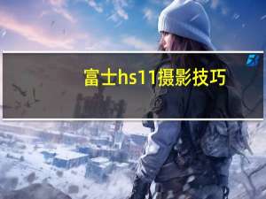 富士hs11摄影技巧（富士hs11）