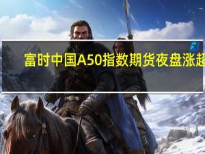 富时中国A50指数期货夜盘涨超1%