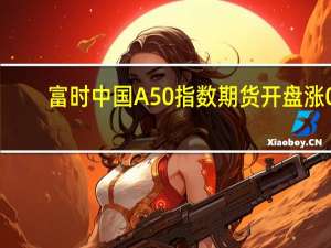 富时中国A50指数期货开盘涨0.1%