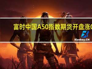 富时中国A50指数期货开盘涨0.16%