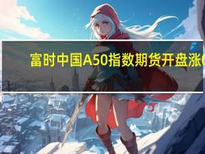 富时中国A50指数期货开盘涨0.37%上一交易日夜盘收涨0.45%