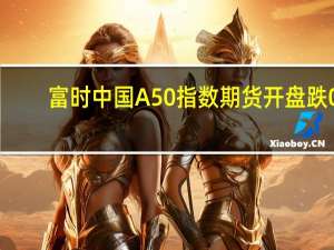 富时中国A50指数期货开盘跌0.08%