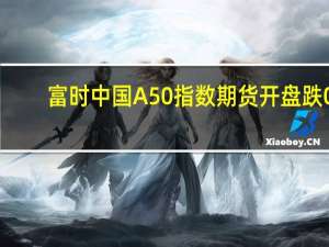 富时中国A50指数期货开盘跌0.23%
