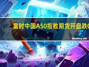 富时中国A50指数期货开盘跌0.5%