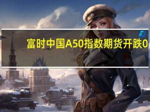 富时中国A50指数期货开跌0.59%