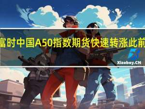 富时中国A50指数期货快速转涨此前跌超0.4%