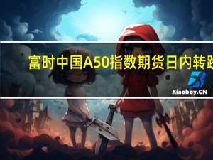 富时中国A50指数期货日内转跌