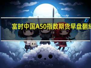 富时中国A50指数期货早盘翻绿