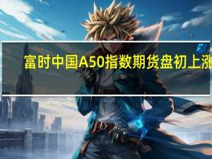 富时中国A50指数期货盘初上涨0.76%