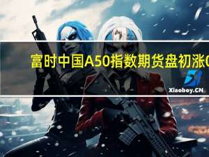 富时中国A50指数期货盘初涨0.03%上一交易日夜盘收涨0.06%