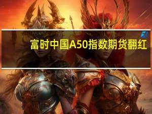 富时中国A50指数期货翻红