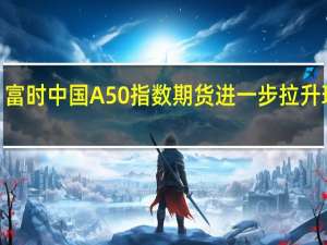 富时中国A50指数期货进一步拉升现涨0.73%
