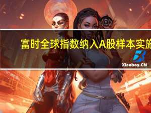 富时全球指数纳入A股样本实施