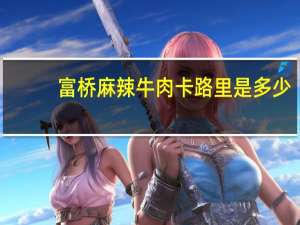 富桥 麻辣牛肉卡路里是多少