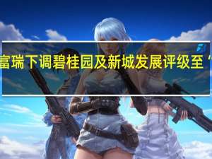 富瑞下调碧桂园及新城发展评级至“持有”