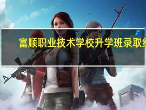 富顺职业技术学校升学班录取线