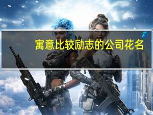 寓意比较励志的公司花名（公司花名大全及寓意）