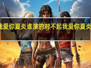 对不起我爱你夏炎谁演的 对不起我爱你夏炎免费全集观看