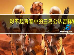 对不起青春中的三岛公认吉祥物（对不起青春中的三岛公认吉祥物名为）