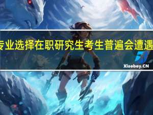 对于专业选择在职研究生考生普遍会遭遇的三种状况