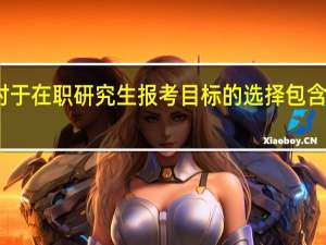 对于在职研究生报考目标的选择包含哪几项