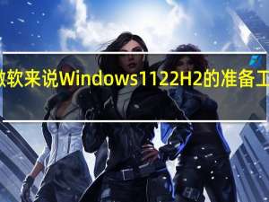 对于微软来说Windows1122H2的准备工作已经就绪