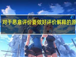对于恶意评价要做好评价解释的原因是（哪种情况不属于恶意评价的手里范围）