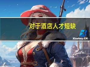 对于酒店人才短缺，作为新时代酒店管理专业学生应该有怎样的担当