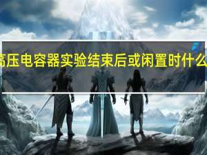 对于高压电容器实验结束后或闲置时什么处理最合适